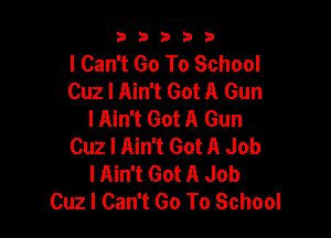 b33321

I Can't Go To School
Cuz I Ain't Got A Gun
I Ain't Got A Gun

Cuz I Ain't Got A Job
lAin't Got A Job
Cuz I Can't Go To School