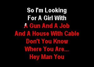 So I'm Looking
For A Girl With
A Gun And A Job
And A House With Cable

Don't You Know
Where You Are...
Hey Man You
