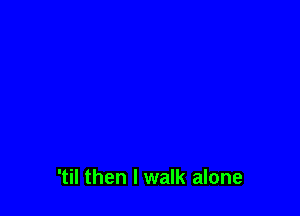 'til then I walk alone