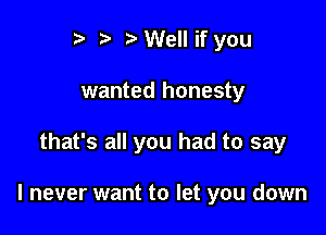 to t' to Well if you
wanted honesty

that's all you had to say

I never want to let you down