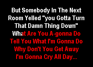 But Somebody In The Next
Room Yelled you Gotta Turn
That Damn Thing Down
What Are You A-gonna Do
Tell You What I'm Gonna Do
Why Don't You Get Away
I'm Gonna Cry All Day...