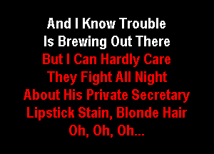 And I Know Trouble
ls Brewing Out There
But I Can Hardly Care
They Fight All Night
About His Private Secretary
Lipstick Stain, Blonde Hair
Oh, Oh, Oh...