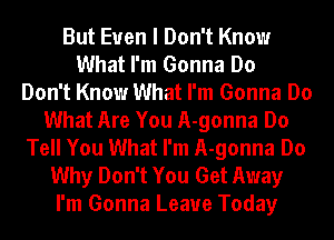 But Even I Don't Know
What I'm Gonna Do
Don't Know What I'm Gonna Do
What Are You A-gonna Do
Tell You What I'm A-gonna Do
Why Don't You Get Away
I'm Gonna Leave Today