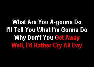 What Are You A-gonna Do
I'll Tell You What I'm Gonna Do

Why Don't You Get Away
Well, I'd Rather Cry All Day