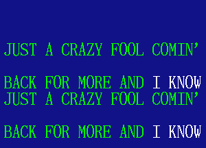 JUST A CRAZY FOOL COMIN

BACK FOR MORE AND I KNOW
JUST A CRAZY FOOL COMIN

BACK FOR MORE AND I KNOW