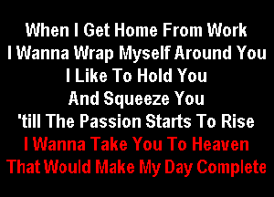 When I Get Home From Work
I Wanna Wrap Myself Around You
I Like To Hold You
And Squeeze You
'till The Passion Starts To Rise
I Wanna Take You To Heaven
That Would Make My Day Complete