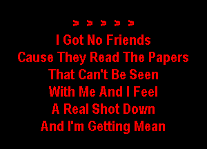 b33321

I Got No Friends
Cause They Read The Papers
That Can't Be Seen

With Me And I Feel
A Real Shot Down
And I'm Getting Mean