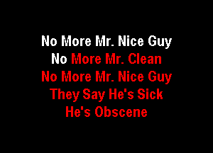 No More Mr. Nice Guy
No More Mr. Clean

No More Mr. Nice Guy
They Say He's Sick
He's Obscene