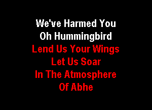 We've Harmed You
0h Hummingbird
Lend Us Your Wings

Let Us Soar
In The Atmosphere
0f Abhe