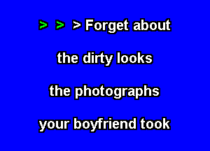 p ta Forget about
the dirty looks

the photographs

your boyfriend took
