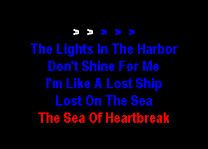 333332!

The Lights In The Harbor
Don't Shine For Me

I'm Like A Lost Ship
Lost On The Sea
The Sea Of Heartbreak