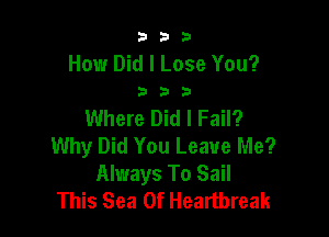 333

How Did I Lose You?
3 3 3

Where Did I Fail?

Why Did You Leave Me?
Always To Sail
This Sea Of Heartbreak
