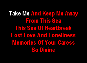 Take Me And Keep Me Away
From This Sea
This Sea Of Heartbreak

Lost Love And Loneliness
Memories Of Your Caress
So Divine