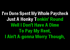 I've Done Spent My Whole Paycheck
Just A Honky Tonkin' Round
Well I Don't Have A Dime

To Pay My Rent,
I Ain't A-gonna Worry Though,