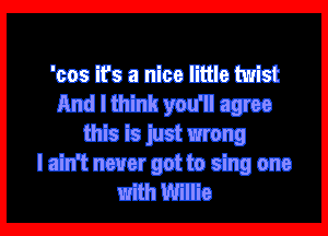 'cos ifs a nice little twist
And I think you'll agree

this is just wrong
I ain't never got to sing one
with Willie