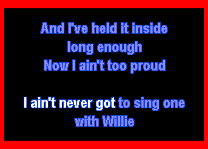 And I've held it inside
long enough
Now I ain't too proud

I ain't never got to sing one
with Willie