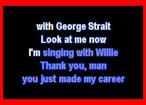 with George Strait
Look at me now

I'm singing with Willie
Thank you, man
you just made my career