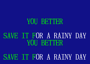 YOU BETTER

SAVE IT FOR A RAINY DAY
YOU BETTER

SAVE IT FOR A RAINY DAY