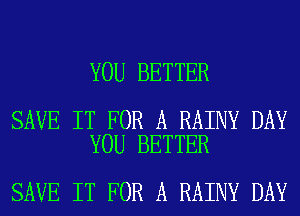 YOU BETTER

SAVE IT FOR A RAINY DAY
YOU BETTER

SAVE IT FOR A RAINY DAY