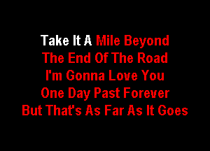 Take It A Mile Beyond
The End Of The Road

I'm Gonna Love You
One Day Past Forever
But That's As Far As It Goes