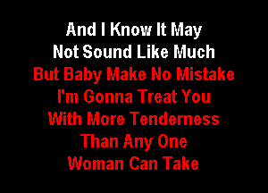 And I Know It May
Not Sound Like Much
But Baby Make No Mistake

I'm Gonna Treat You
With More Tenderness
Than Any One
Woman Can Take