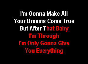I'm Gonna Make All
Your Dreams Come True
But After That Baby

I'm Through
I'm Only Gonna Give
You Everything