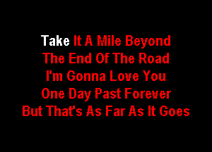 Take It A Mile Beyond
The End Of The Road

I'm Gonna Love You
One Day Past Forever
But That's As Far As It Goes