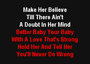 Make Her Believe
Till There Ain't
A Doubt In Her Mind