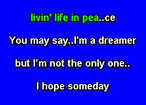 livin' life in pea..ce

You may say..l'm a dreamer

but Pm not the only one..

I hope someday