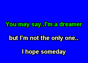 You may say..l'm a dreamer

but Pm not the only one..

I hope someday