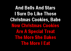 And Bells And Stars
lSure Do Like Those
Christmas Cookies, Babe
Now Christmas Cookies

Are A Special Treat
The More She Bakes

The More I Eat l