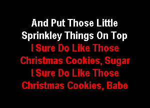 And Put Those Little
Sprinkley Things On Top
lSure Do Like Those
Christmas Cookies, Sugar
lSure Do Like Those
Christmas Cookies, Babe