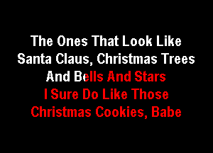 The Ones That Look Like
Santa Claus, Christmas Trees
And Bells And Stars

lSure Do Like Those
Christmas Cookies, Babe