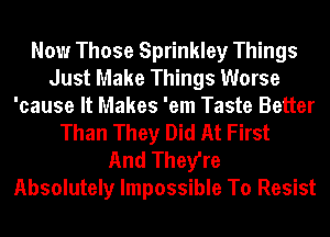 Now Those Sprinkley Things
Just Make Things Worse
'cause It Makes 'em Taste Better
Than They Did At First

And They're
Absolutely Impossible To Resist