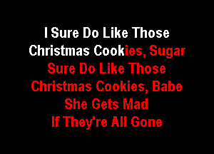 I Sure Do Like Those
Christmas Cookies, Sugar
Sure Do Like Those

Christmas Cookies, Babe
She Gets Mad
If They're All Gone