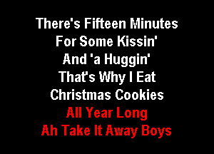 There's Fifteen Minutes
For Some Kissin'
And 'a Huggin'
Thafs Why I Eat

Christmas Cookies
All Year Long
Ah Take It Away Boys