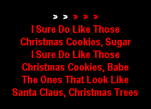 33333

I Sure Do Like Those
Christmas Cookies, Sugar
I Sure Do Like Those
Christmas Cookies, Babe
The Ones That Look Like
Santa Claus, Christmas Trees