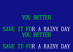 YOU BETTER

SAVE IT FOR A RAINY DAY
YOU BETTER

SAVE IT FOR A RAINY DAY