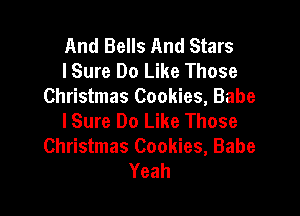 And Bells And Stars
I Sure Do Like Those
Christmas Cookies, Babe

lSure Do Like Those
Christmas Cookies, Babe
Yeah