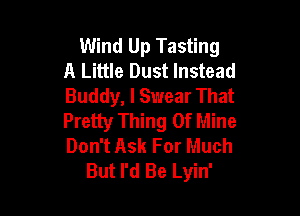 Wind Up Tasting
A Little Dust Instead
Buddy, lSwear That

Pretty Thing Of Mine
Don't Ask For Much
But I'd Be Lyin'