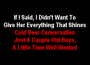 If I Said, I Didn't Want To
Give Her Everything That Shines
Cold Beer Conversation
Just A Couple Old Boys,

A Little Time Well Wasted