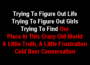 Trying To Figure Out Life
Trying To Figure Out Girls
Trying To Find Our
Place In This Crazy Old World

A Little Truth, A Little Frustration
Cold Beer Conversation
