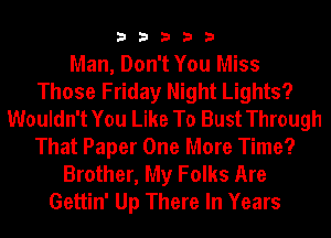 33333

Man, Don't You Miss
Those Friday Night Lights?
Wouldn't You Like To Bust Through
That Paper One More Time?
Brother, My Folks Are
Gettin' Up There In Years