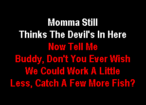 Momma Still
Thinks The Devil's In Here
Now Tell Me
Buddy, Don't You Ever Wish
We Could Work A Little
Less, Catch A Few More Fish?