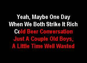 Yeah, Maybe One Day
When We Both Strike It Rich
Cold Beer Conversation
Just A Couple Old Boys,
A Little Time Well Wasted