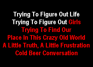 Trying To Figure Out Life
Trying To Figure Out Girls
Trying To Find Our
Place In This Crazy Old World

A Little Truth, A Little Frustration
Cold Beer Conversation