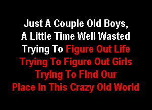 Just A Couple Old Boys,
A Little Time Well Wasted
Trying To Figure Out Life
Trying To Figure Out Girls
Trying To Find Our
Place In This Crazy Old World