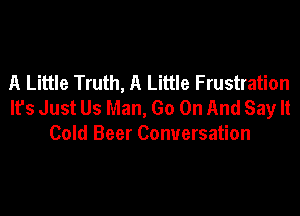 A Little Truth, A Little Frustration
lfs Just Us Man, Go On And Say It

Cold Beer Conversation
