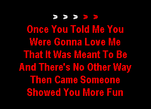 33333

Once You Told Me You
Were Gonna Love Me
That It Was Meant To Be
And There's No Other Way
Then Came Someone
Showed You More Fun