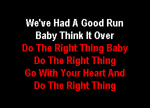 We've Had A Good Run
Baby Think It Over
Do The Right Thing Baby

Do The Right Thing
Go With Your Heart And
Do The Right Thing